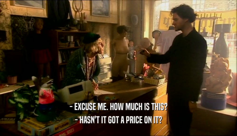 - EXCUSE ME. HOW MUCH IS THIS? - HASN'T IT GOT A PRICE ON IT? 