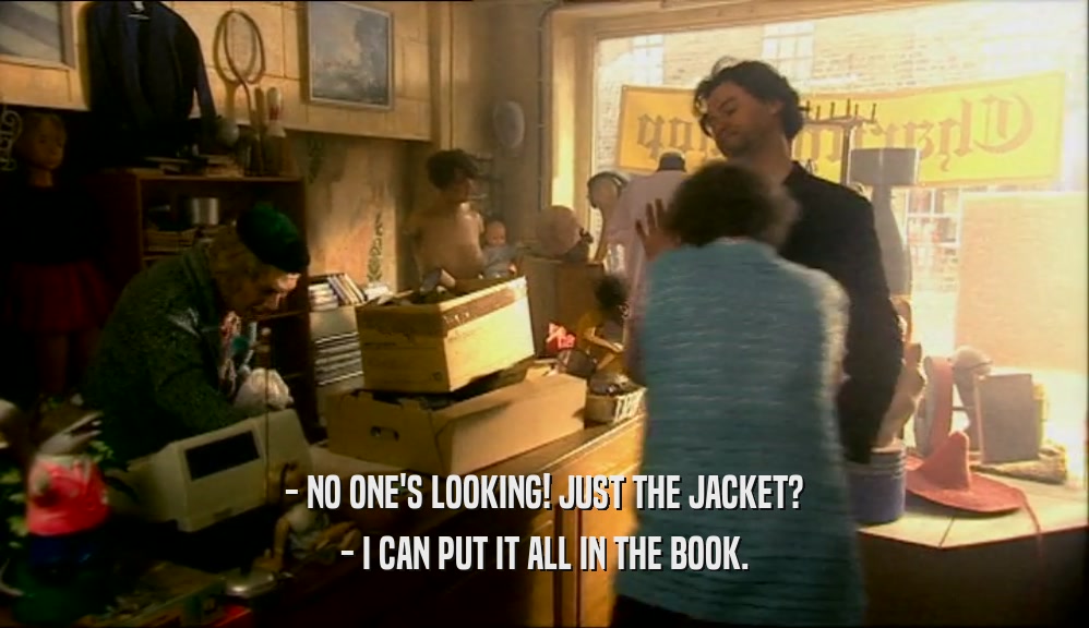 - NO ONE'S LOOKING! JUST THE JACKET? - I CAN PUT IT ALL IN THE BOOK. 