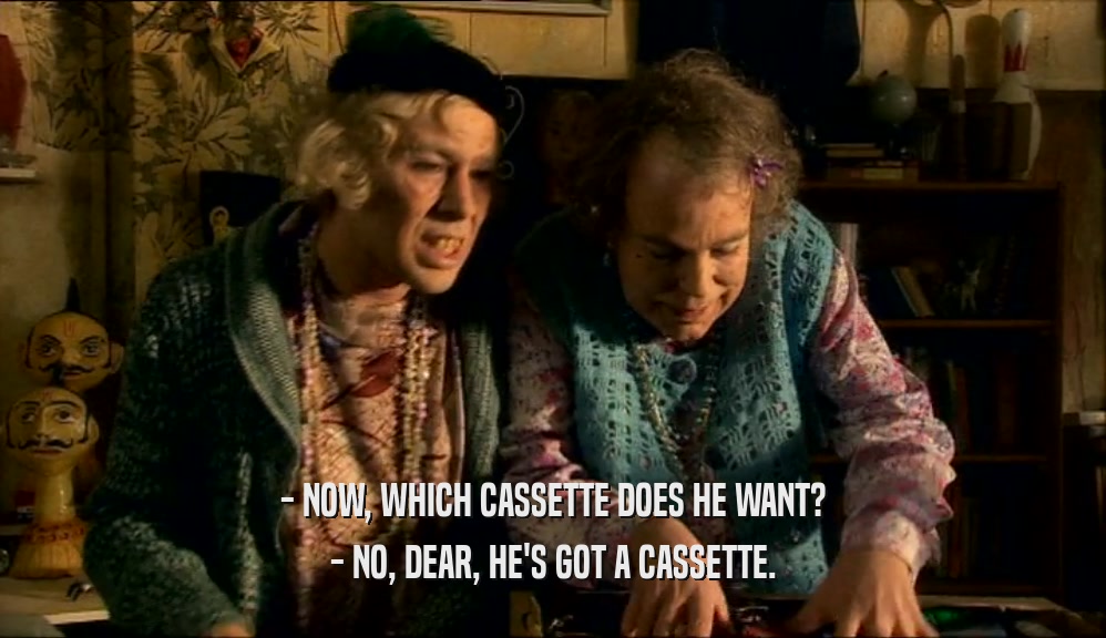 - NOW, WHICH CASSETTE DOES HE WANT?
 - NO, DEAR, HE'S GOT A CASSETTE.
 