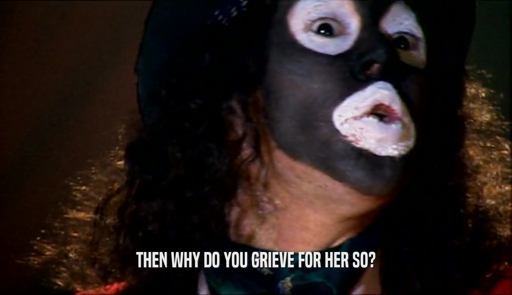 THEN WHY DO YOU GRIEVE FOR HER SO?  