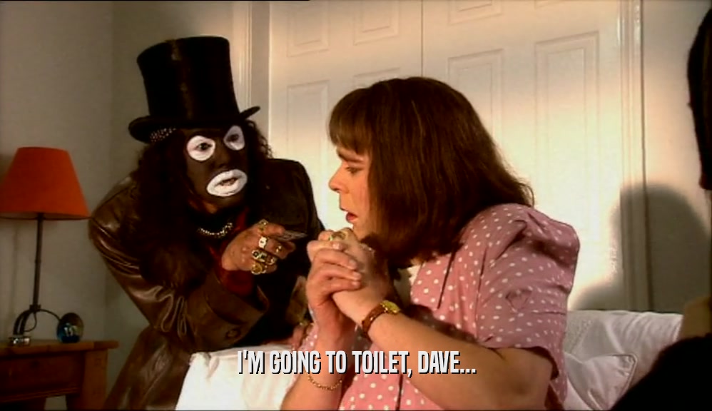 I'M GOING TO TOILET, DAVE...
  