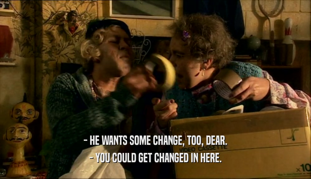- HE WANTS SOME CHANGE, TOO, DEAR. - YOU COULD GET CHANGED IN HERE. 