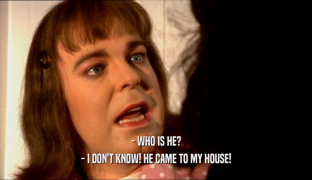 - WHO IS HE? - I DON'T KNOW! HE CAME TO MY HOUSE! 