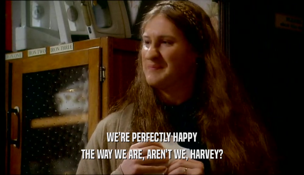 WE'RE PERFECTLY HAPPY THE WAY WE ARE, AREN'T WE, HARVEY? 