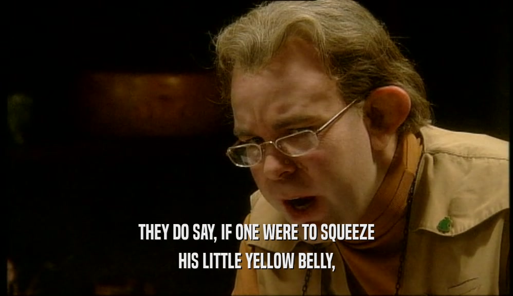 THEY DO SAY, IF ONE WERE TO SQUEEZE HIS LITTLE YELLOW BELLY, 