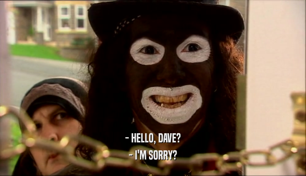 - HELLO, DAVE? - I'M SORRY? 