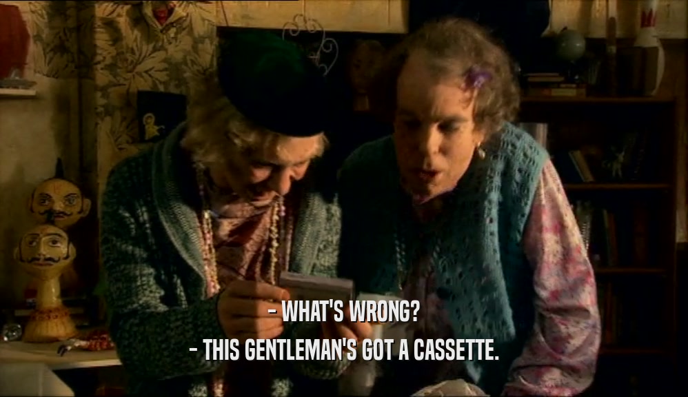 - WHAT'S WRONG? - THIS GENTLEMAN'S GOT A CASSETTE. 