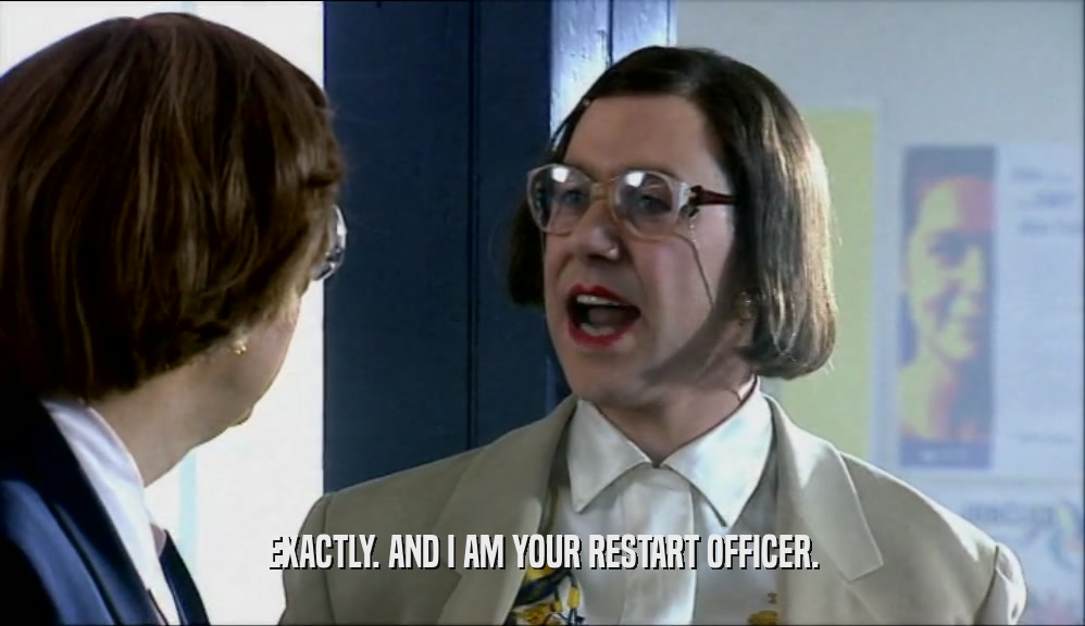 EXACTLY. AND I AM YOUR RESTART OFFICER.  