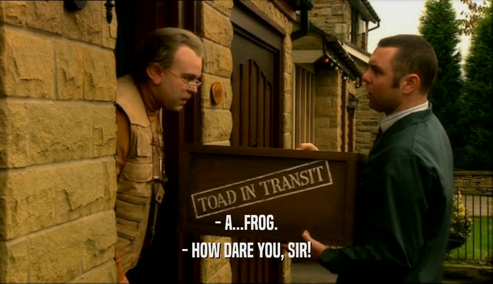 - A...FROG. - HOW DARE YOU, SIR! 