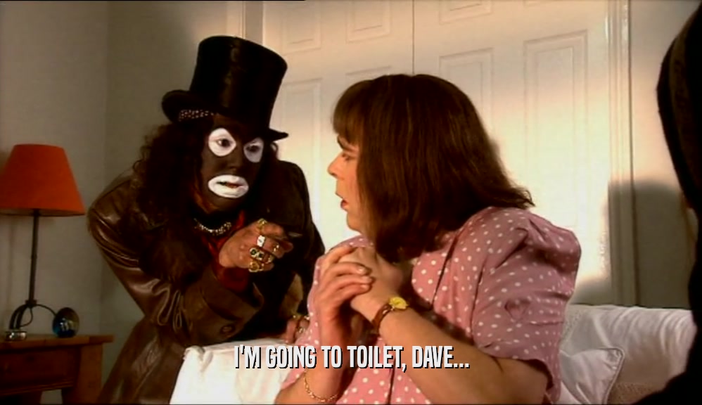 I'M GOING TO TOILET, DAVE...
  