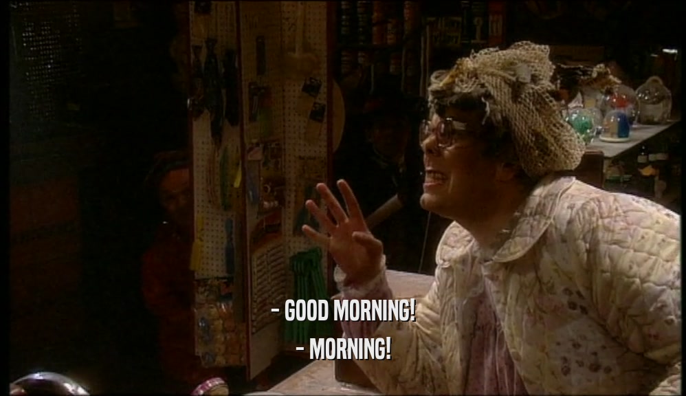 - GOOD MORNING! - MORNING! 