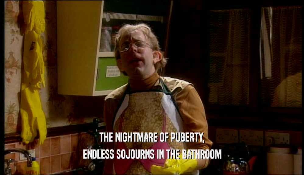 THE NIGHTMARE OF PUBERTY, ENDLESS SOJOURNS IN THE BATHROOM 