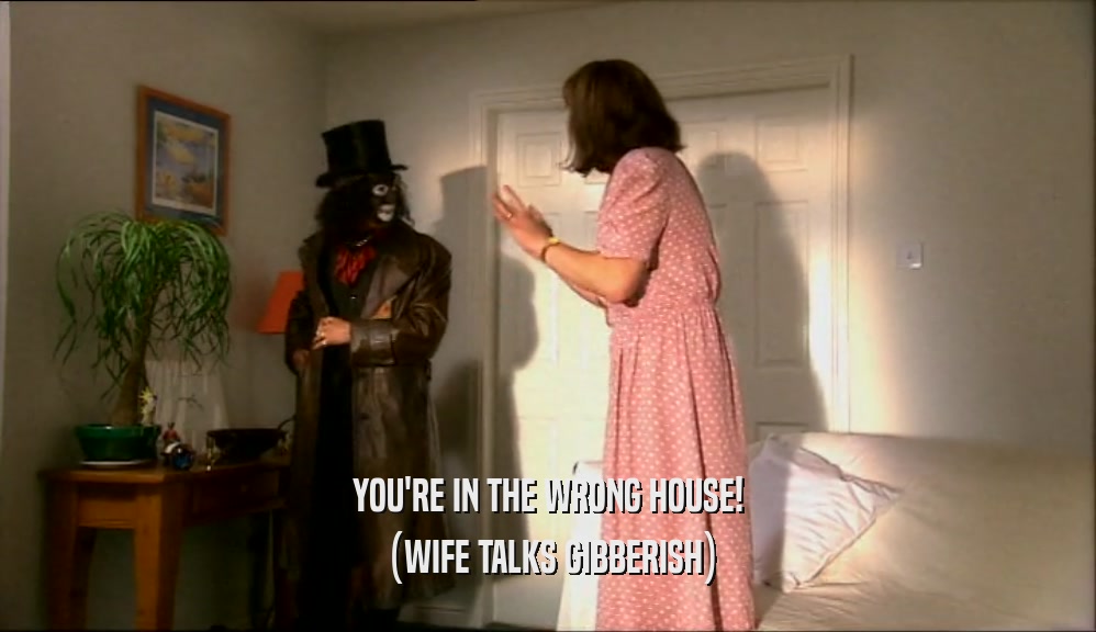 YOU'RE IN THE WRONG HOUSE!
 (WIFE TALKS GIBBERISH)
 