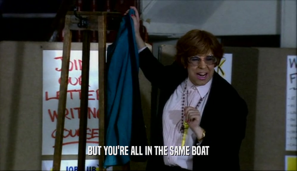 BUT YOU'RE ALL IN THE SAME BOAT  