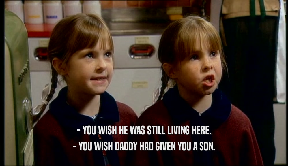 - YOU WISH HE WAS STILL LIVING HERE. - YOU WISH DADDY HAD GIVEN YOU A SON. 