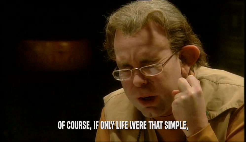 OF COURSE, IF ONLY LIFE WERE THAT SIMPLE,  