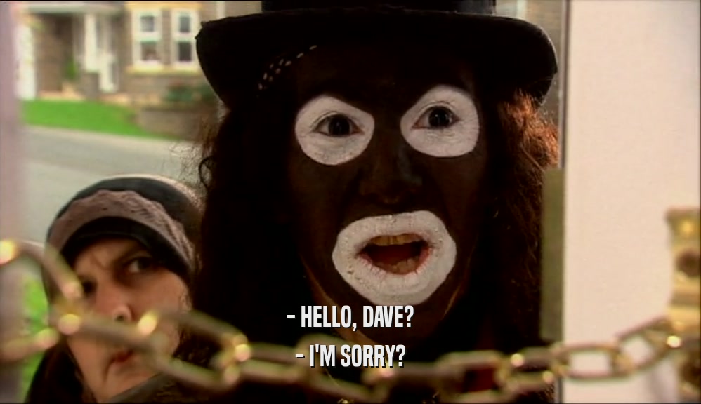 - HELLO, DAVE? - I'M SORRY? 