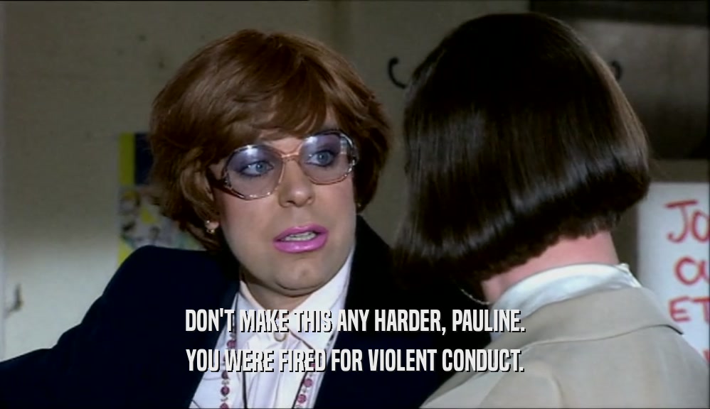 DON'T MAKE THIS ANY HARDER, PAULINE. YOU WERE FIRED FOR VIOLENT CONDUCT. 