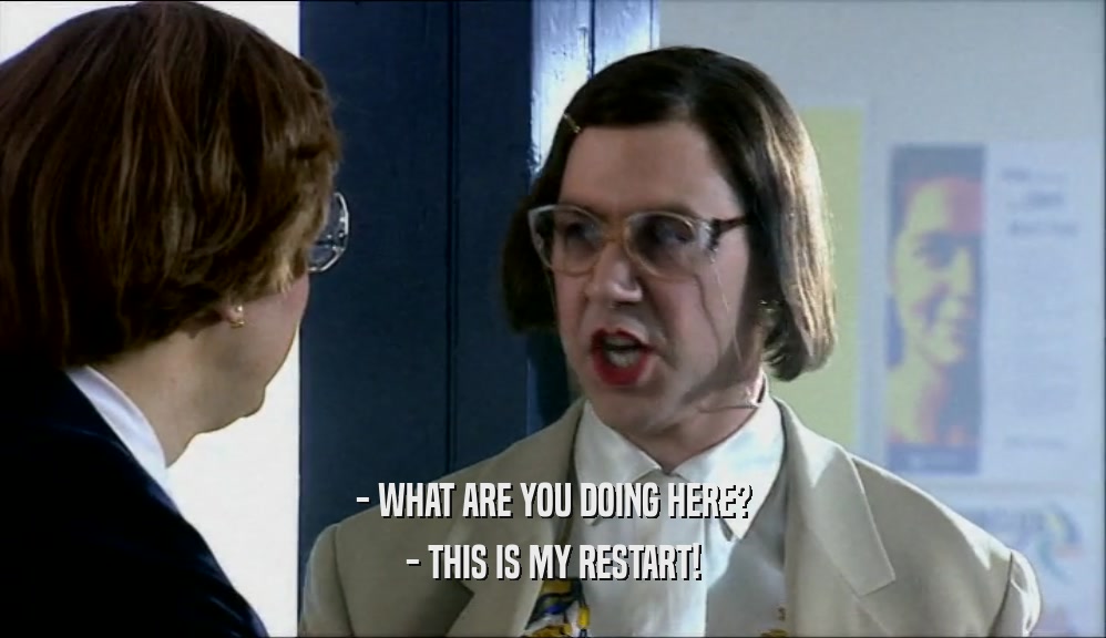 - WHAT ARE YOU DOING HERE? - THIS IS MY RESTART! 