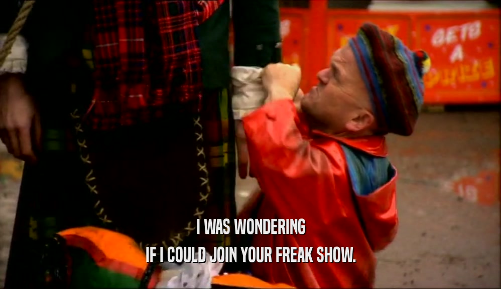 I WAS WONDERING IF I COULD JOIN YOUR FREAK SHOW. 