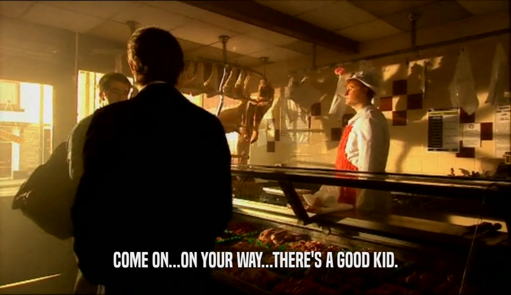 COME ON...ON YOUR WAY...THERE'S A GOOD KID.  