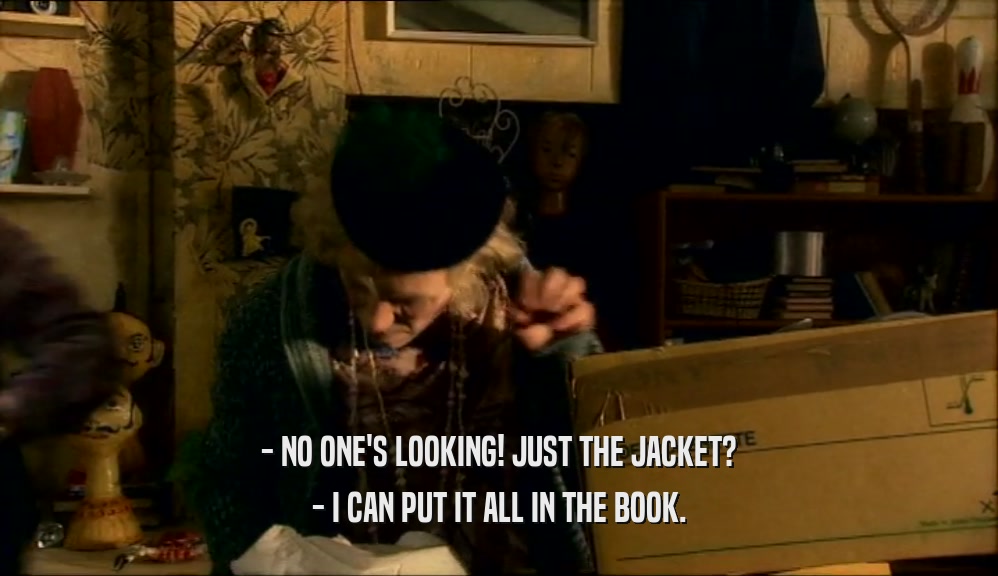 - NO ONE'S LOOKING! JUST THE JACKET? - I CAN PUT IT ALL IN THE BOOK. 