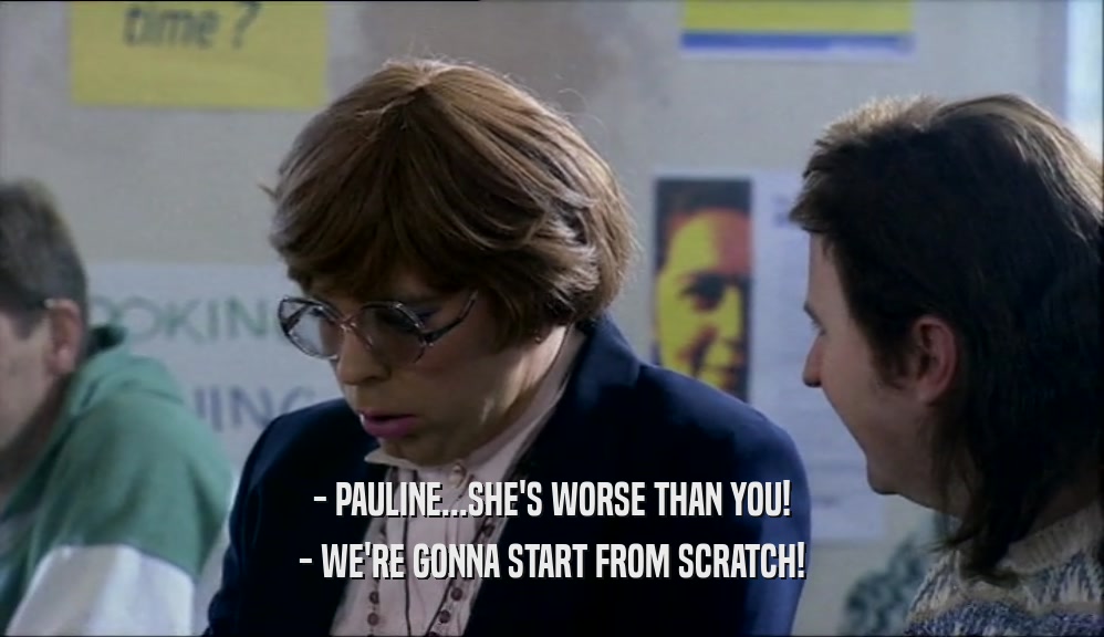 - PAULINE...SHE'S WORSE THAN YOU! - WE'RE GONNA START FROM SCRATCH! 