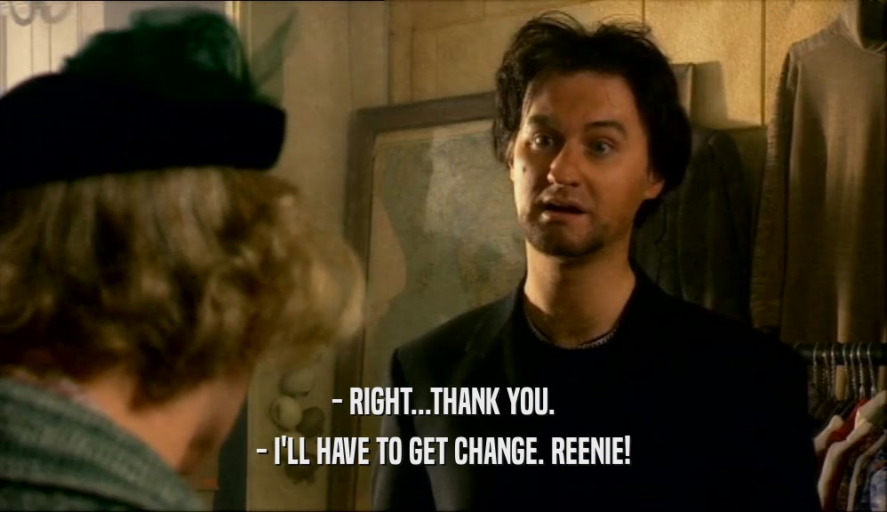 - RIGHT...THANK YOU. - I'LL HAVE TO GET CHANGE. REENIE! 