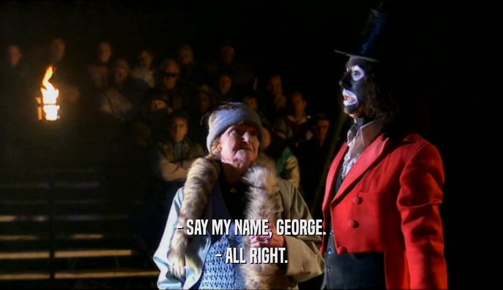- SAY MY NAME, GEORGE. - ALL RIGHT. 