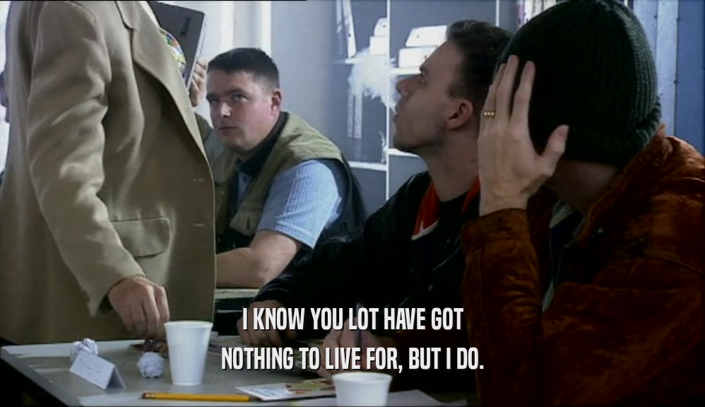 I KNOW YOU LOT HAVE GOT NOTHING TO LIVE FOR, BUT I DO. 