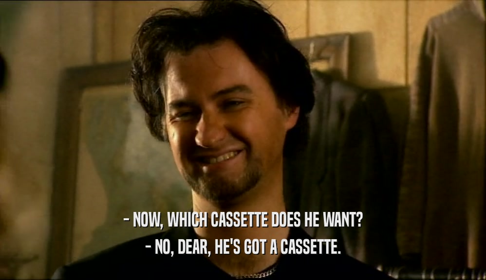 - NOW, WHICH CASSETTE DOES HE WANT? - NO, DEAR, HE'S GOT A CASSETTE. 