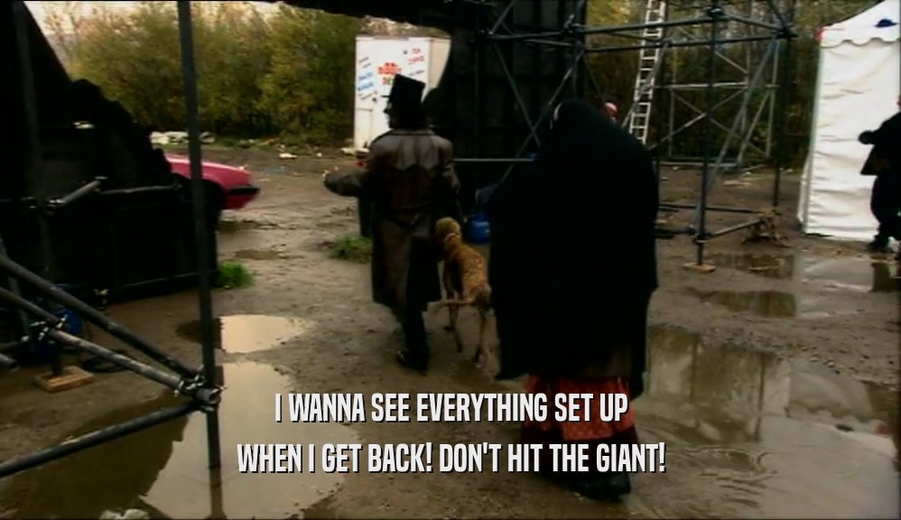 I WANNA SEE EVERYTHING SET UP WHEN I GET BACK! DON'T HIT THE GIANT! 