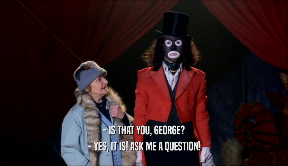 - IS THAT YOU, GEORGE? - YES, IT IS! ASK ME A QUESTION! 