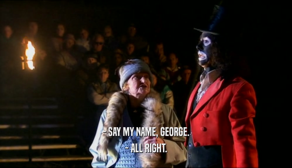 - SAY MY NAME, GEORGE. - ALL RIGHT. 