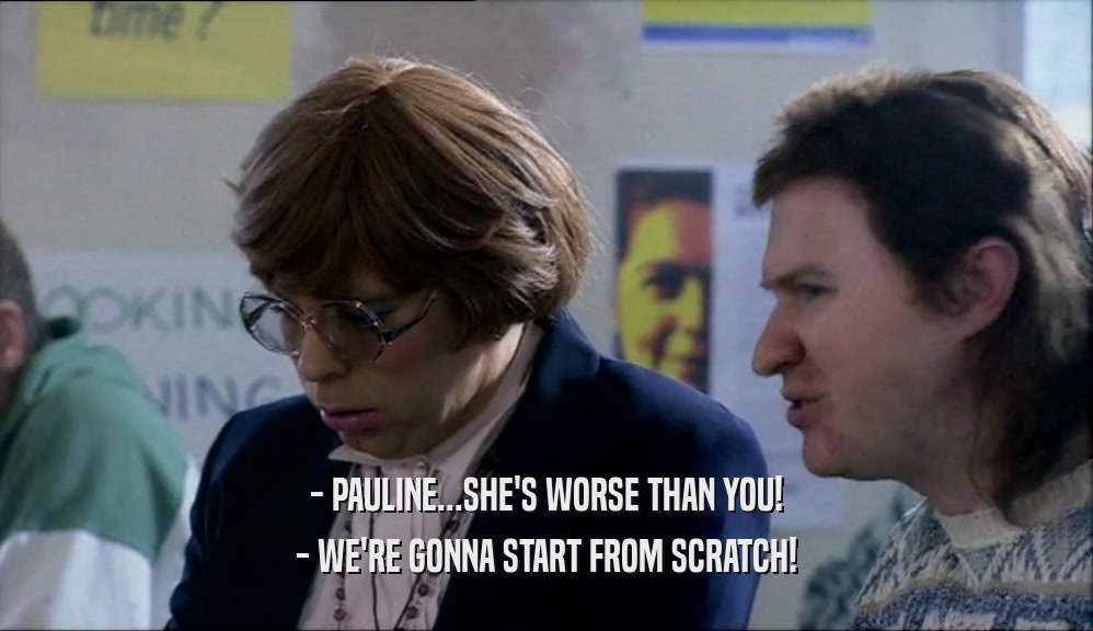 - PAULINE...SHE'S WORSE THAN YOU! - WE'RE GONNA START FROM SCRATCH! 