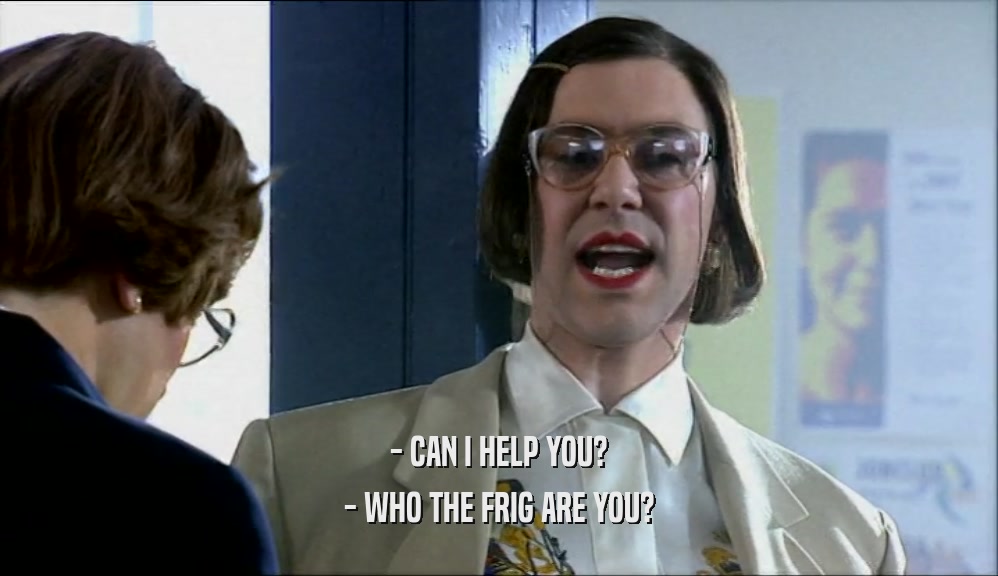 - CAN I HELP YOU? - WHO THE FRIG ARE YOU? 