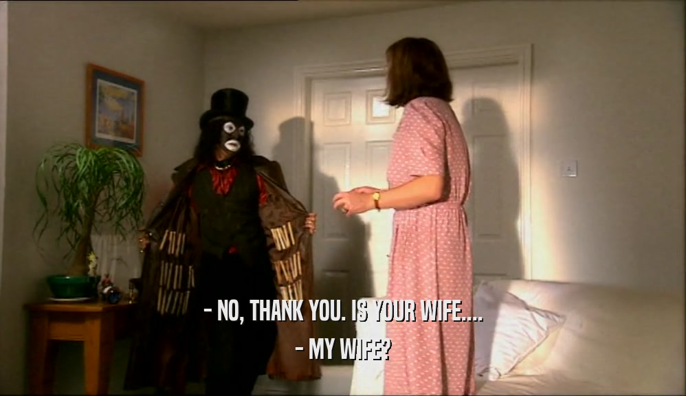 - NO, THANK YOU. IS YOUR WIFE....
 - MY WIFE?
 