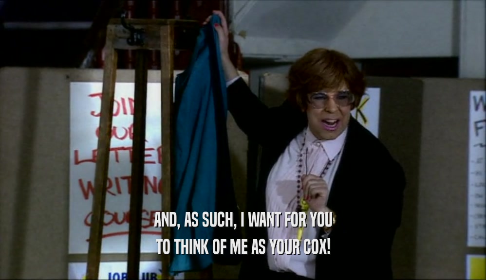 AND, AS SUCH, I WANT FOR YOU TO THINK OF ME AS YOUR COX! 