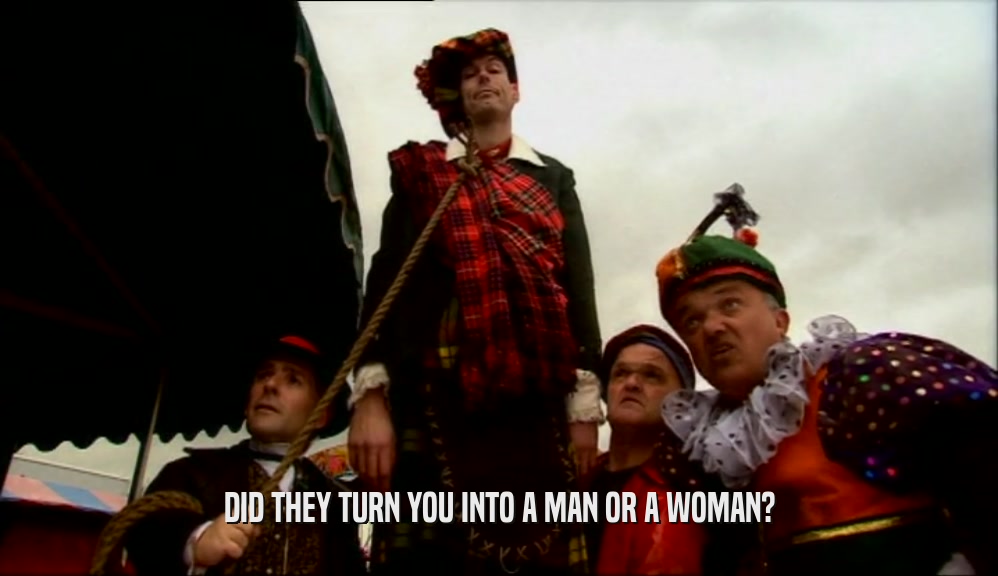 DID THEY TURN YOU INTO A MAN OR A WOMAN?  