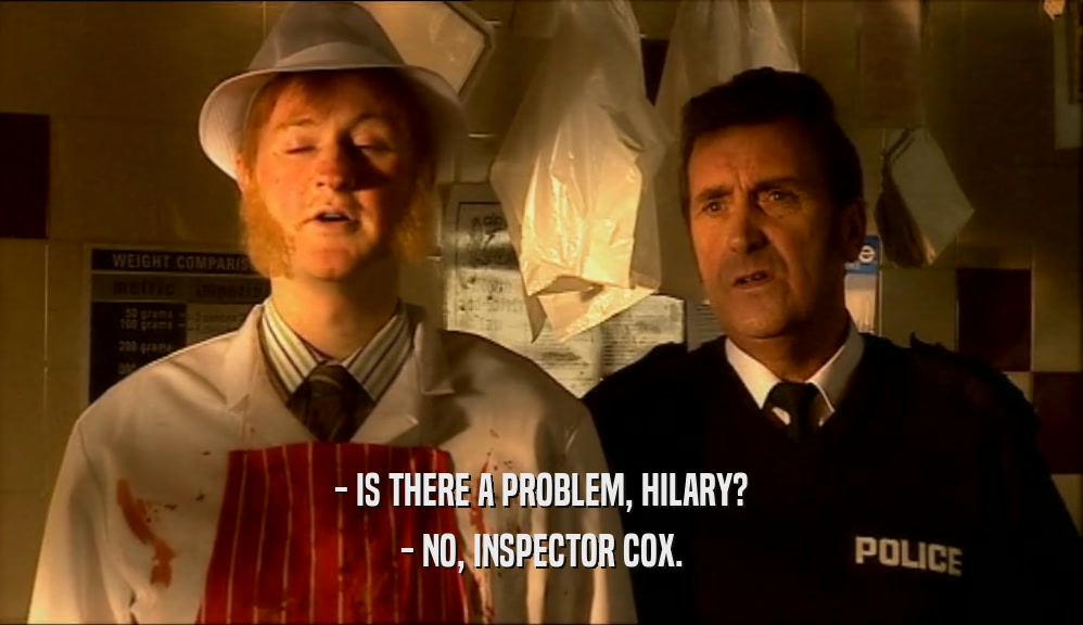- IS THERE A PROBLEM, HILARY? - NO, INSPECTOR COX. 
