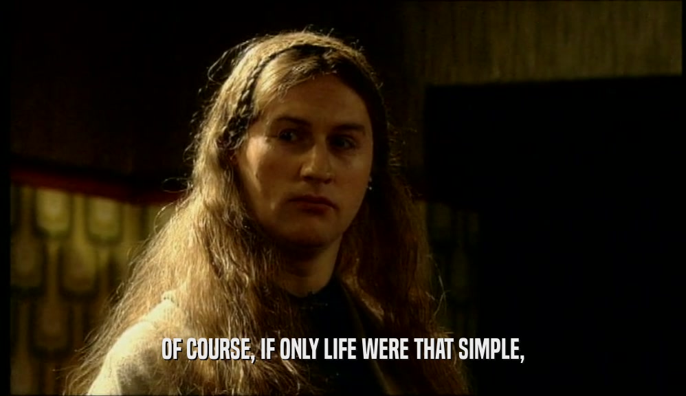 OF COURSE, IF ONLY LIFE WERE THAT SIMPLE,  