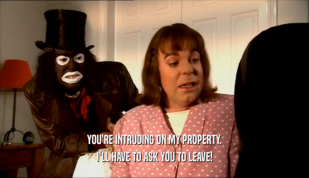 YOU'RE INTRUDING ON MY PROPERTY. I'LL HAVE TO ASK YOU TO LEAVE! 
