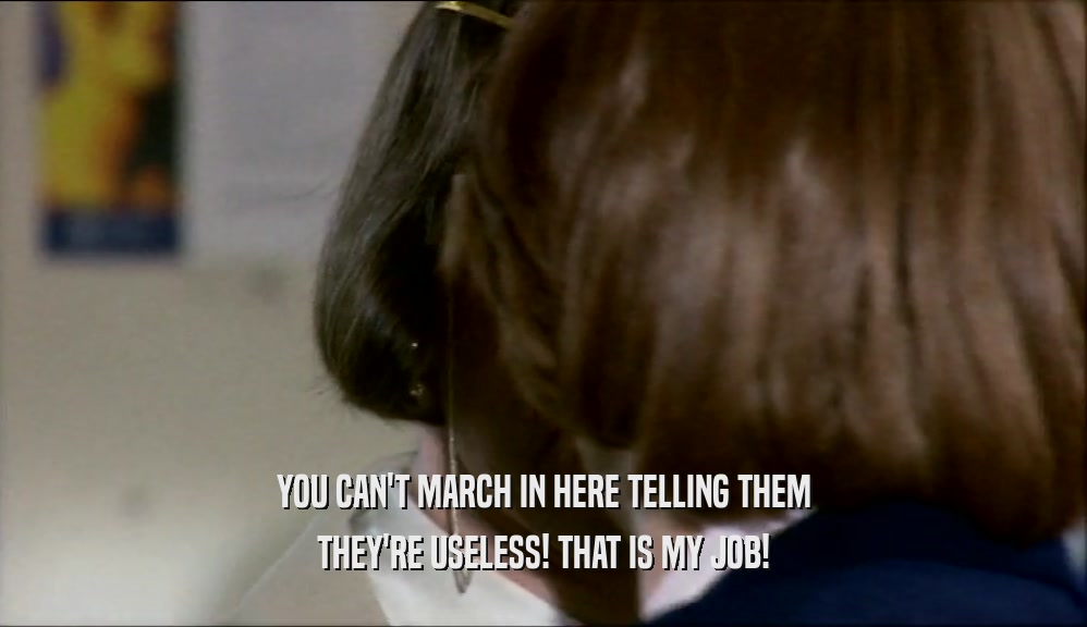 YOU CAN'T MARCH IN HERE TELLING THEM THEY'RE USELESS! THAT IS MY JOB! 