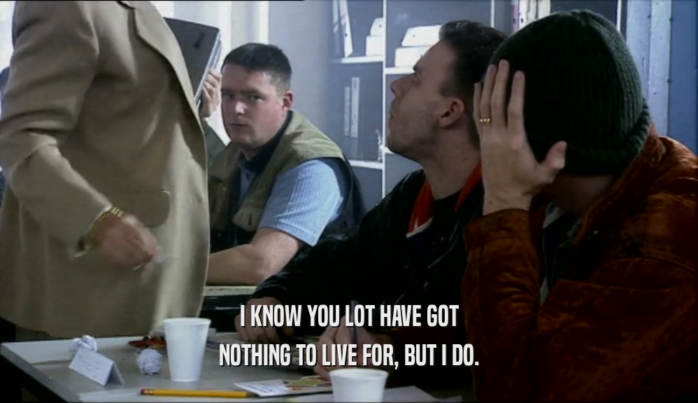 I KNOW YOU LOT HAVE GOT NOTHING TO LIVE FOR, BUT I DO. 