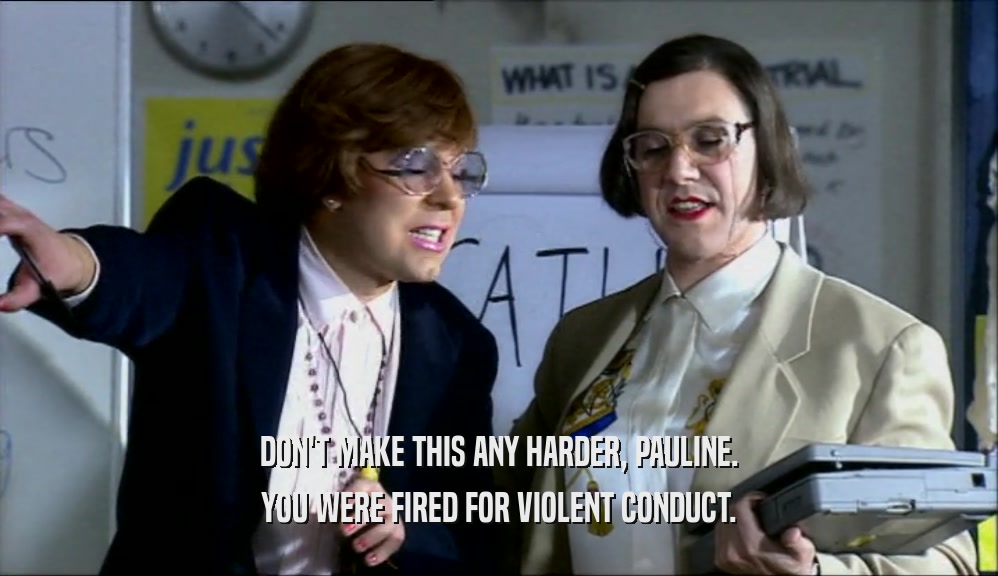 DON'T MAKE THIS ANY HARDER, PAULINE. YOU WERE FIRED FOR VIOLENT CONDUCT. 
