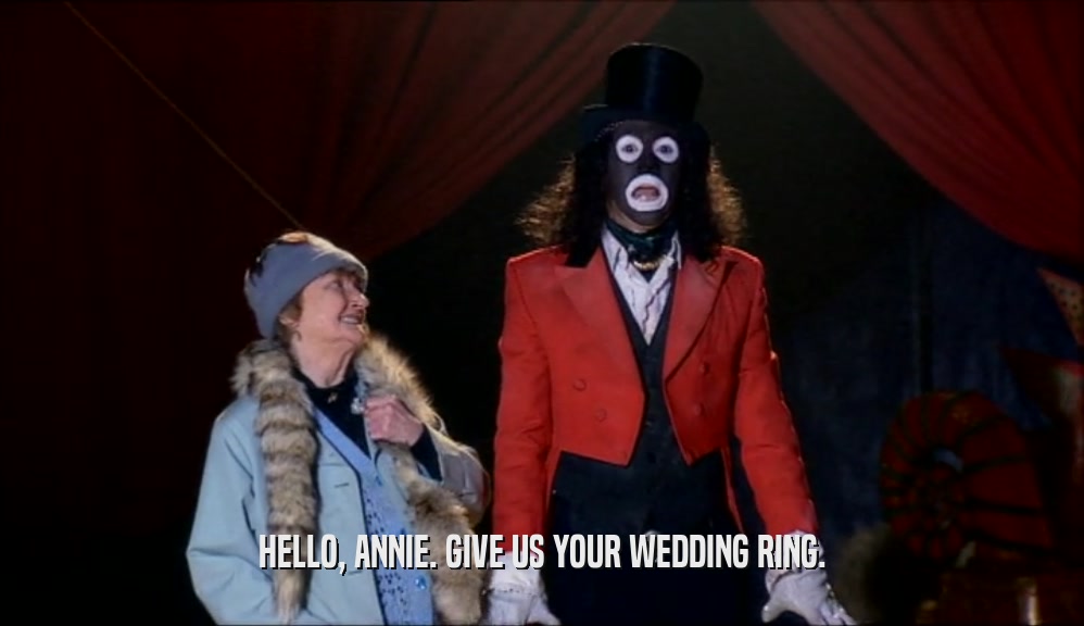 HELLO, ANNIE. GIVE US YOUR WEDDING RING.  