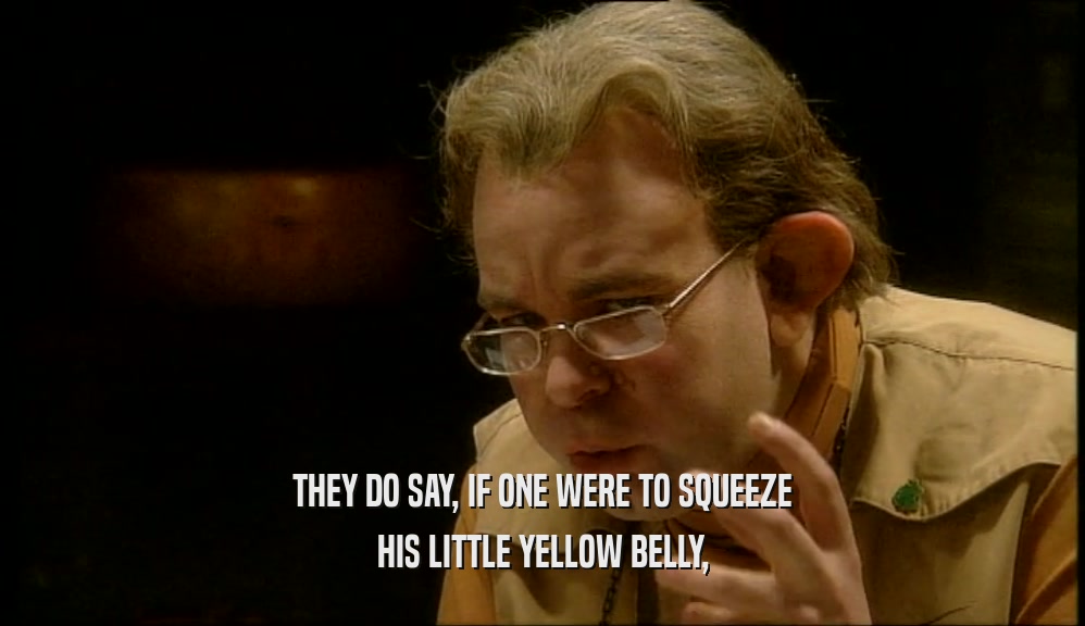 THEY DO SAY, IF ONE WERE TO SQUEEZE HIS LITTLE YELLOW BELLY, 
