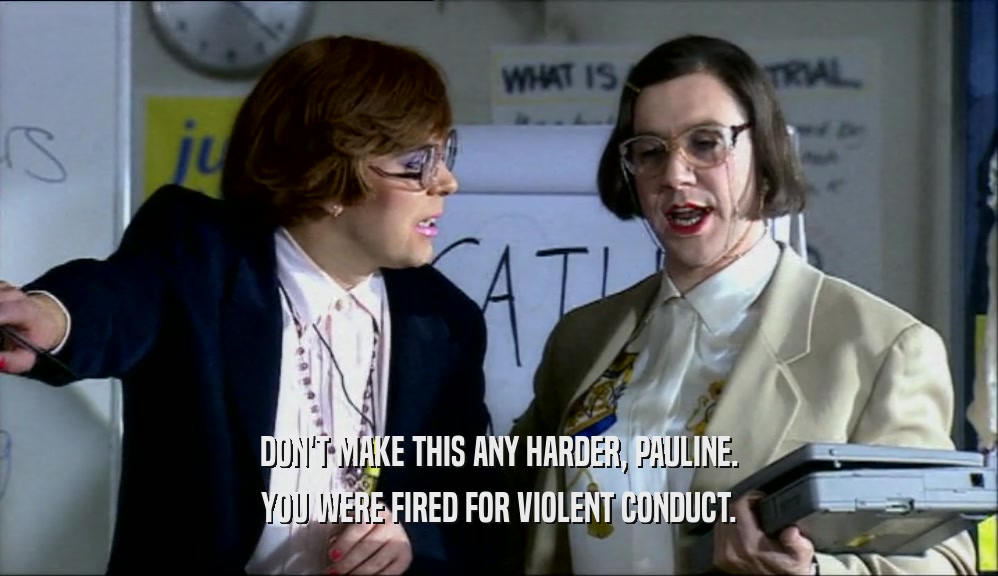 DON'T MAKE THIS ANY HARDER, PAULINE. YOU WERE FIRED FOR VIOLENT CONDUCT. 
