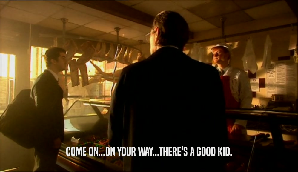 COME ON...ON YOUR WAY...THERE'S A GOOD KID.  