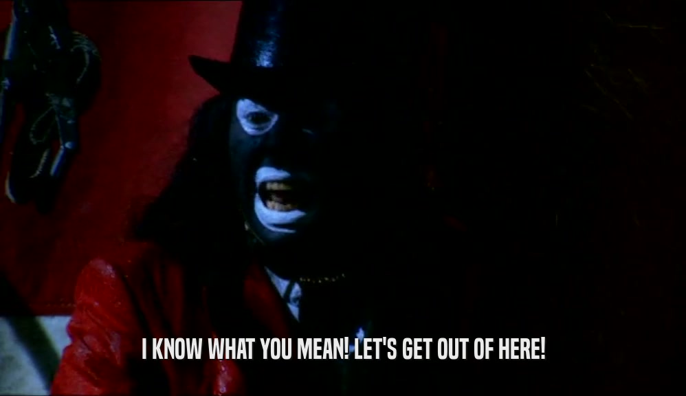 I KNOW WHAT YOU MEAN! LET'S GET OUT OF HERE!  